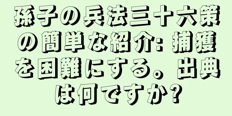 孫子の兵法三十六策の簡単な紹介: 捕獲を困難にする。出典は何ですか?