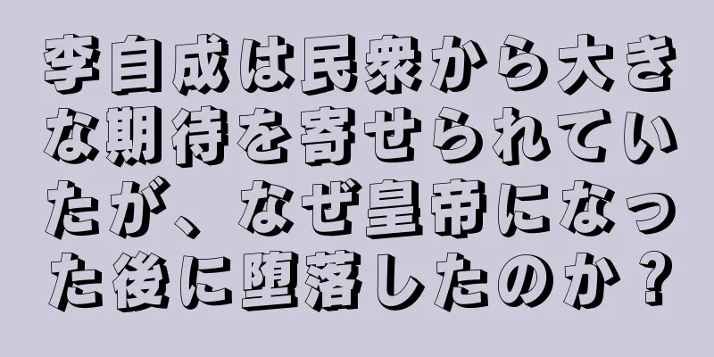 李自成は民衆から大きな期待を寄せられていたが、なぜ皇帝になった後に堕落したのか？