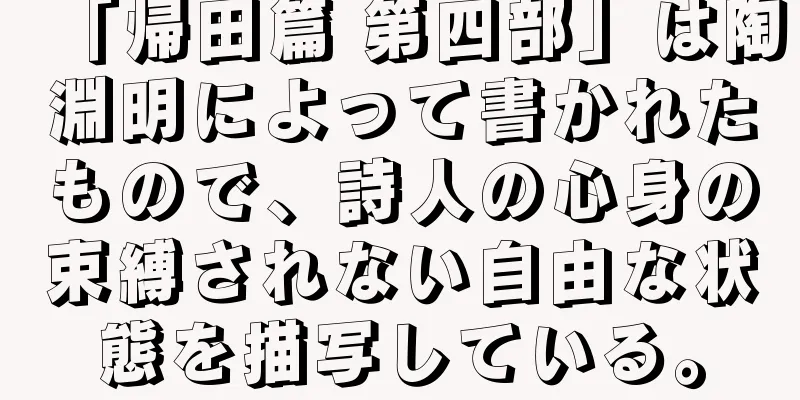 「帰田篇 第四部」は陶淵明によって書かれたもので、詩人の心身の束縛されない自由な状態を描写している。