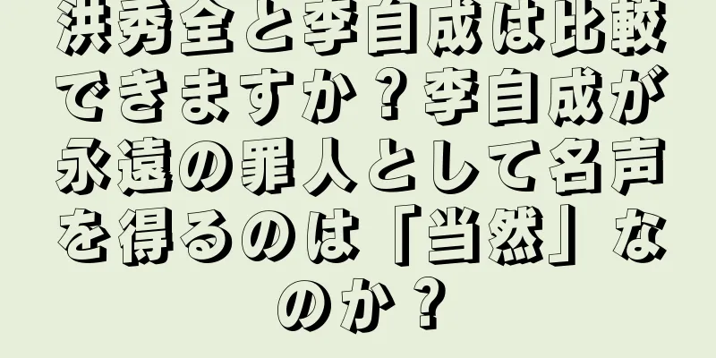 洪秀全と李自成は比較できますか？李自成が永遠の罪人として名声を得るのは「当然」なのか？