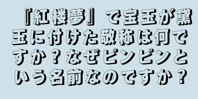 『紅楼夢』で宝玉が黛玉に付けた敬称は何ですか？なぜピンピンという名前なのですか？