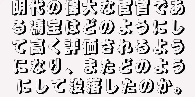 明代の偉大な宦官である馮宝はどのようにして高く評価されるようになり、またどのようにして没落したのか。