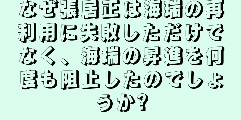 なぜ張居正は海瑞の再利用に失敗しただけでなく、海瑞の昇進を何度も阻止したのでしょうか?