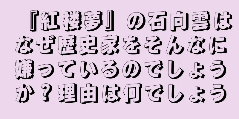 『紅楼夢』の石向雲はなぜ歴史家をそんなに嫌っているのでしょうか？理由は何でしょう