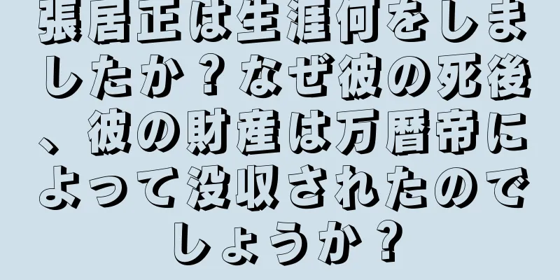 張居正は生涯何をしましたか？なぜ彼の死後、彼の財産は万暦帝によって没収されたのでしょうか？