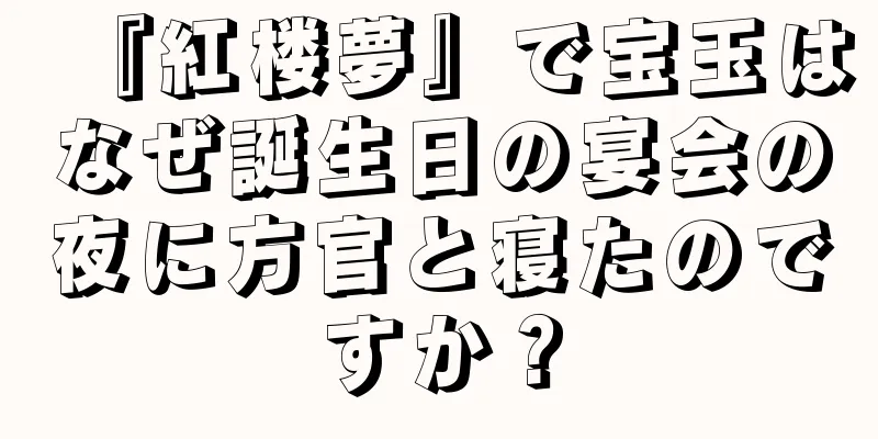 『紅楼夢』で宝玉はなぜ誕生日の宴会の夜に方官と寝たのですか？