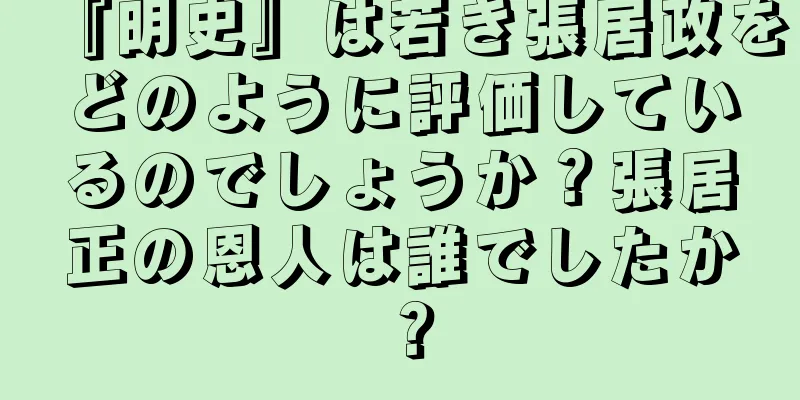 『明史』は若き張居政をどのように評価しているのでしょうか？張居正の恩人は誰でしたか？