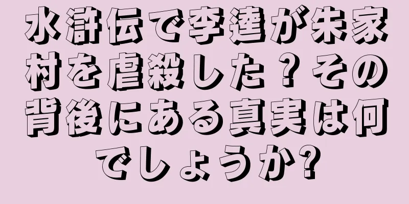 水滸伝で李逵が朱家村を虐殺した？その背後にある真実は何でしょうか?