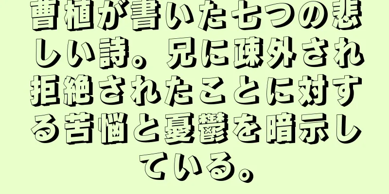 曹植が書いた七つの悲しい詩。兄に疎外され拒絶されたことに対する苦悩と憂鬱を暗示している。