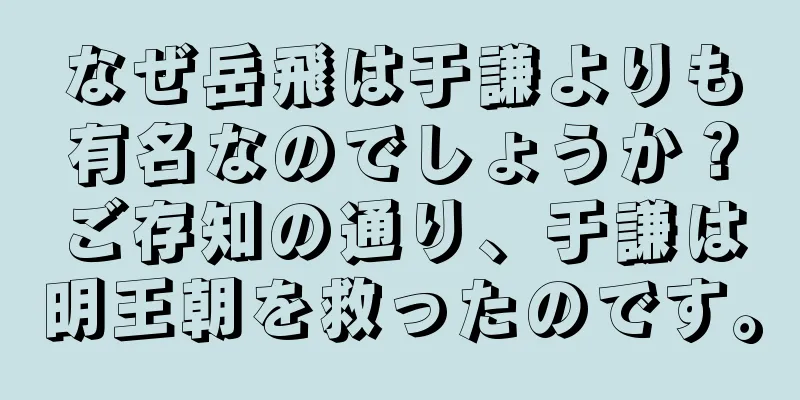なぜ岳飛は于謙よりも有名なのでしょうか？ご存知の通り、于謙は明王朝を救ったのです。