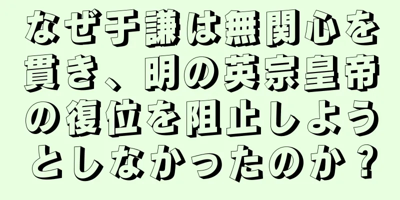 なぜ于謙は無関心を貫き、明の英宗皇帝の復位を阻止しようとしなかったのか？