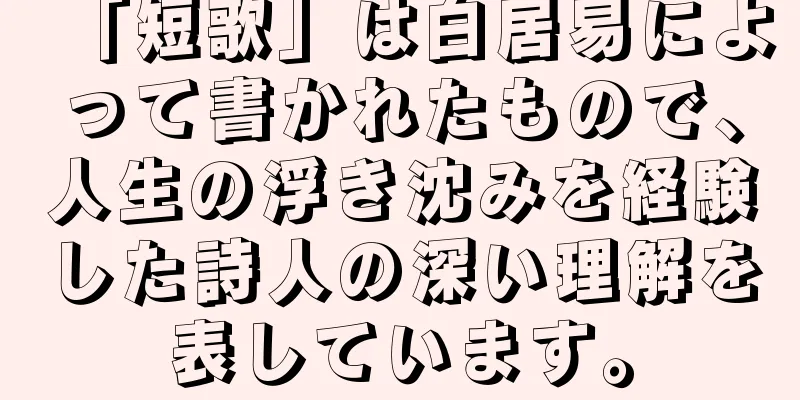 「短歌」は白居易によって書かれたもので、人生の浮き沈みを経験した詩人の深い理解を表しています。