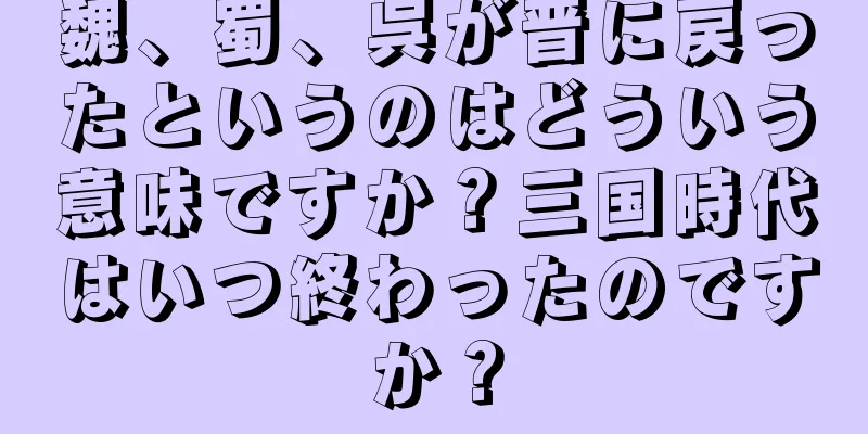 魏、蜀、呉が晋に戻ったというのはどういう意味ですか？三国時代はいつ終わったのですか？