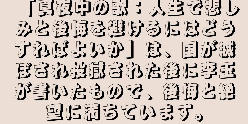「真夜中の歌：人生で悲しみと後悔を避けるにはどうすればよいか」は、国が滅ぼされ投獄された後に李玉が書いたもので、後悔と絶望に満ちています。