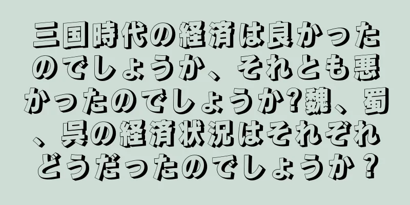 三国時代の経済は良かったのでしょうか、それとも悪かったのでしょうか?魏、蜀、呉の経済状況はそれぞれどうだったのでしょうか？