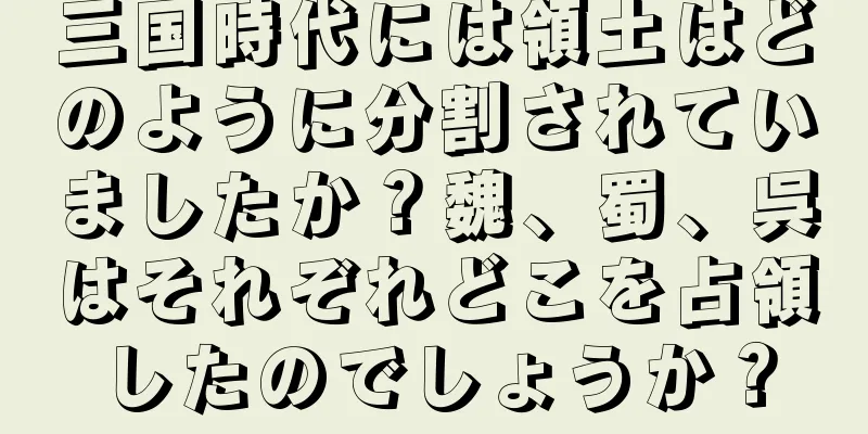 三国時代には領土はどのように分割されていましたか？魏、蜀、呉はそれぞれどこを占領したのでしょうか？