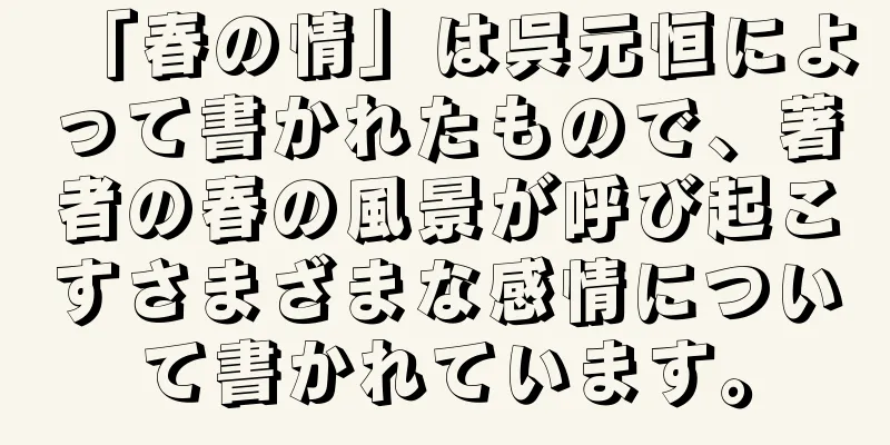 「春の情」は呉元恒によって書かれたもので、著者の春の風景が呼び起こすさまざまな感情について書かれています。
