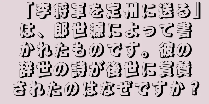 「李将軍を定州に送る」は、郎世源によって書かれたものです。彼の辞世の詩が後世に賞賛されたのはなぜですか？