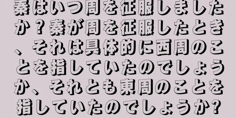 秦はいつ周を征服しましたか？秦が周を征服したとき、それは具体的に西周のことを指していたのでしょうか、それとも東周のことを指していたのでしょうか?
