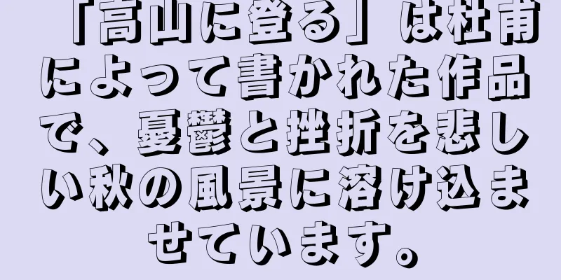 「高山に登る」は杜甫によって書かれた作品で、憂鬱と挫折を悲しい秋の風景に溶け込ませています。