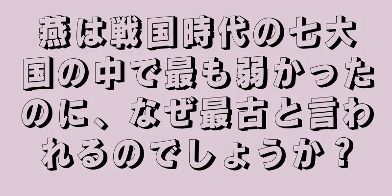 燕は戦国時代の七大国の中で最も弱かったのに、なぜ最古と言われるのでしょうか？