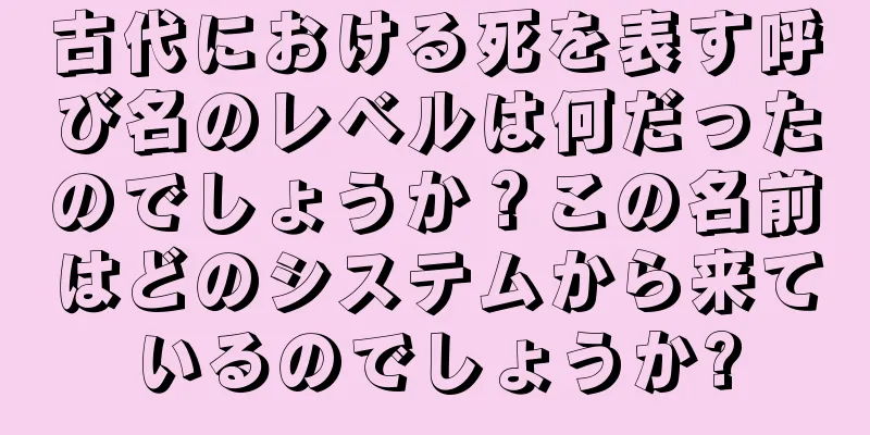 古代における死を表す呼び名のレベルは何だったのでしょうか？この名前はどのシステムから来ているのでしょうか?