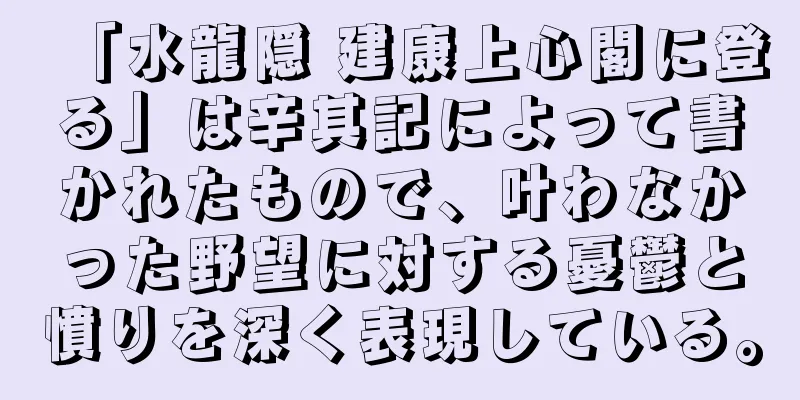 「水龍隠 建康上心閣に登る」は辛其記によって書かれたもので、叶わなかった野望に対する憂鬱と憤りを深く表現している。