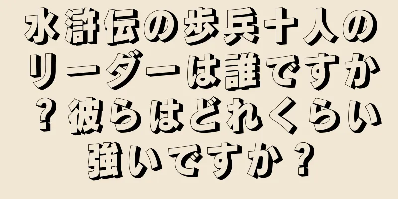 水滸伝の歩兵十人のリーダーは誰ですか？彼らはどれくらい強いですか？