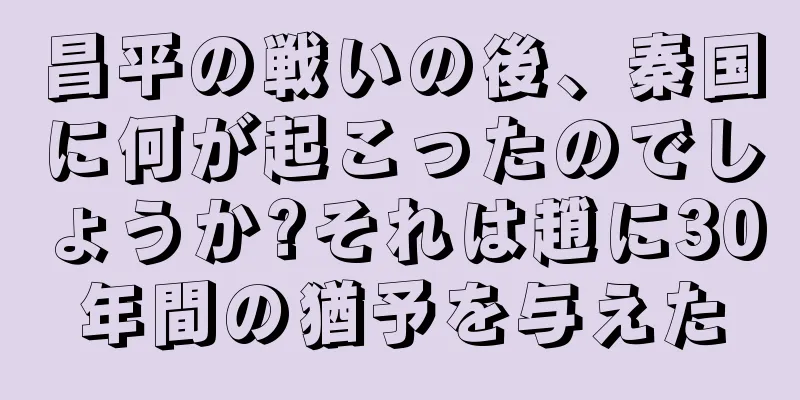 昌平の戦いの後、秦国に何が起こったのでしょうか?それは趙に30年間の猶予を与えた