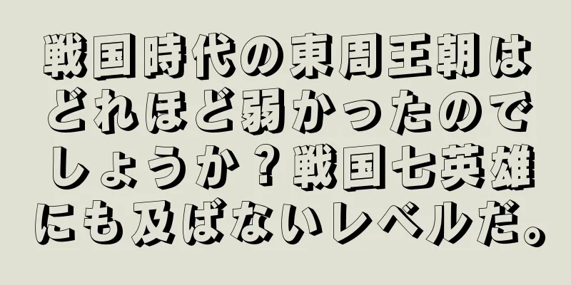 戦国時代の東周王朝はどれほど弱かったのでしょうか？戦国七英雄にも及ばないレベルだ。