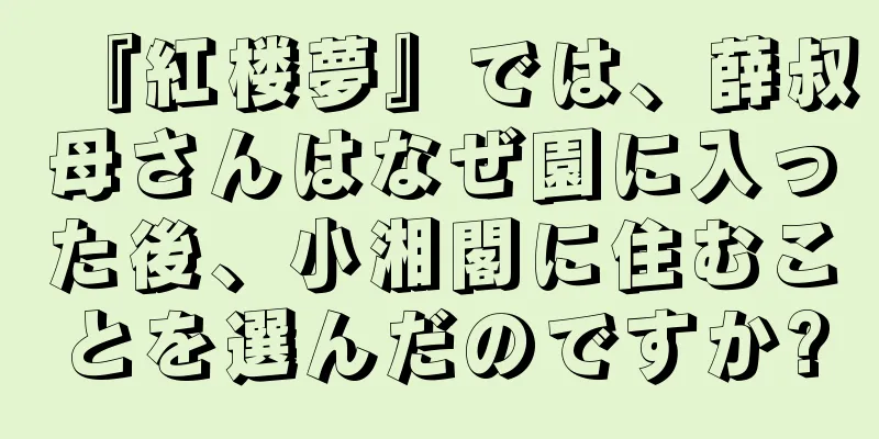 『紅楼夢』では、薛叔母さんはなぜ園に入った後、小湘閣に住むことを選んだのですか?