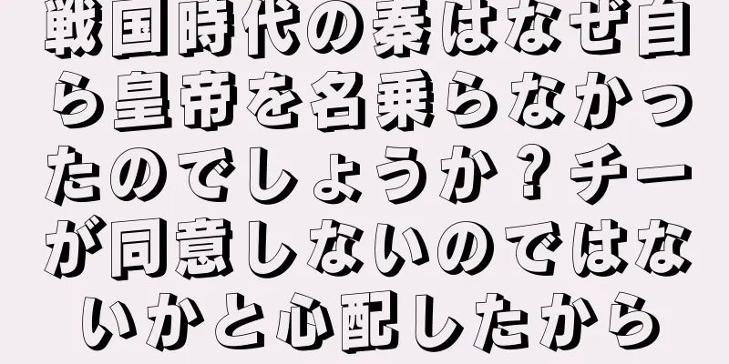 戦国時代の秦はなぜ自ら皇帝を名乗らなかったのでしょうか？チーが同意しないのではないかと心配したから