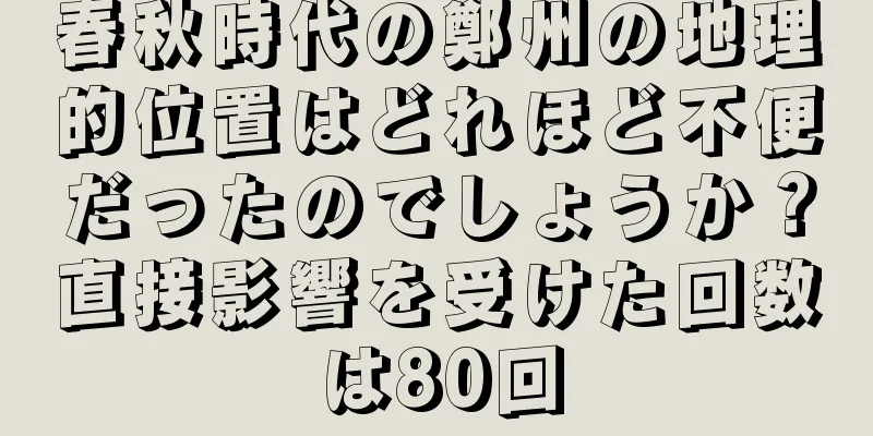 春秋時代の鄭州の地理的位置はどれほど不便だったのでしょうか？直接影響を受けた回数は80回