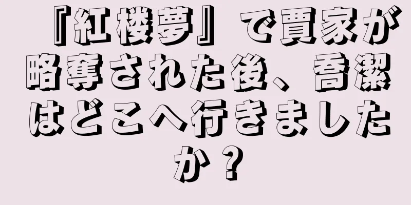 『紅楼夢』で賈家が略奪された後、喬潔はどこへ行きましたか？