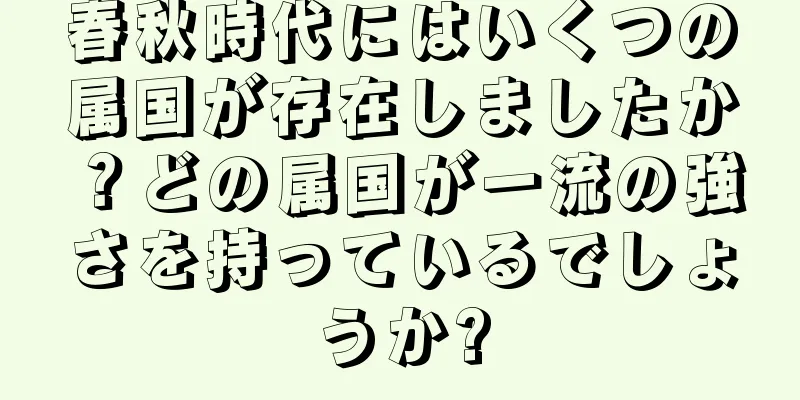 春秋時代にはいくつの属国が存在しましたか？どの属国が一流の強さを持っているでしょうか?