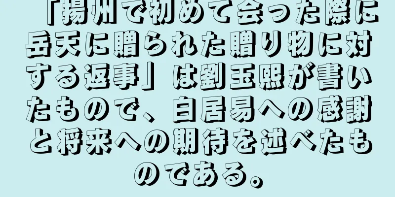 「揚州で初めて会った際に岳天に贈られた贈り物に対する返事」は劉玉熙が書いたもので、白居易への感謝と将来への期待を述べたものである。