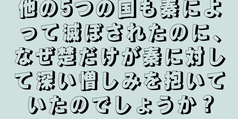 他の5つの国も秦によって滅ぼされたのに、なぜ楚だけが秦に対して深い憎しみを抱いていたのでしょうか？