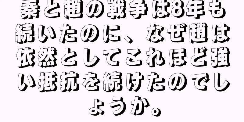 秦と趙の戦争は8年も続いたのに、なぜ趙は依然としてこれほど強い抵抗を続けたのでしょうか。