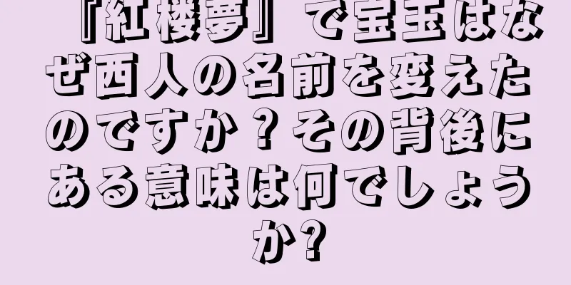 『紅楼夢』で宝玉はなぜ西人の名前を変えたのですか？その背後にある意味は何でしょうか?