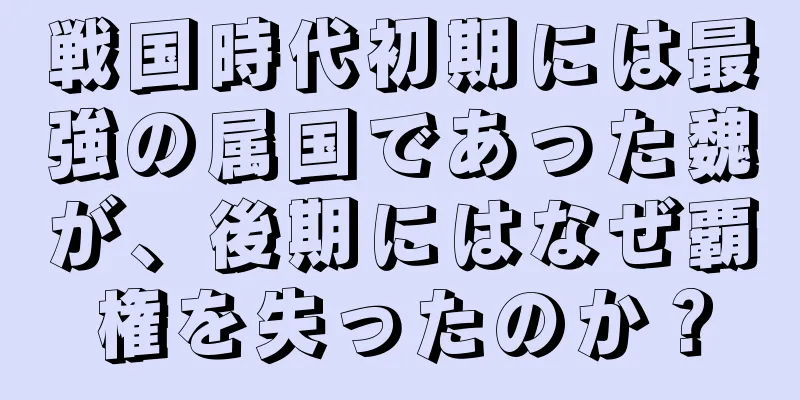 戦国時代初期には最強の属国であった魏が、後期にはなぜ覇権を失ったのか？