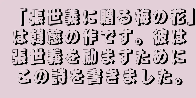 「張世義に贈る梅の花」は韓愈の作です。彼は張世義を励ますためにこの詩を書きました。