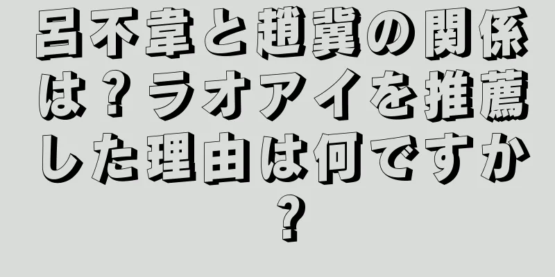 呂不韋と趙冀の関係は？ラオアイを推薦した理由は何ですか？