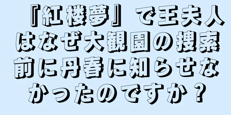『紅楼夢』で王夫人はなぜ大観園の捜索前に丹春に知らせなかったのですか？