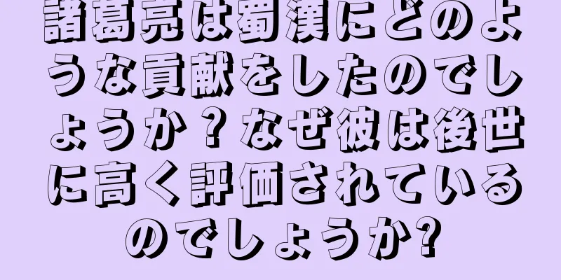 諸葛亮は蜀漢にどのような貢献をしたのでしょうか？なぜ彼は後世に高く評価されているのでしょうか?