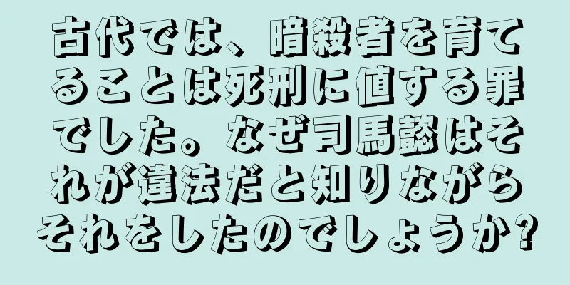 古代では、暗殺者を育てることは死刑に値する罪でした。なぜ司馬懿はそれが違法だと知りながらそれをしたのでしょうか?