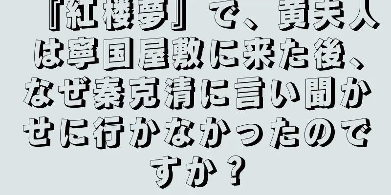 『紅楼夢』で、黄夫人は寧国屋敷に来た後、なぜ秦克清に言い聞かせに行かなかったのですか？
