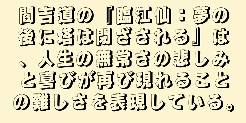 閻吉道の『臨江仙：夢の後に塔は閉ざされる』は、人生の無常さの悲しみと喜びが再び現れることの難しさを表現している。