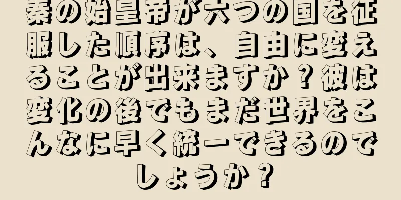 秦の始皇帝が六つの国を征服した順序は、自由に変えることが出来ますか？彼は変化の後でもまだ世界をこんなに早く統一できるのでしょうか？