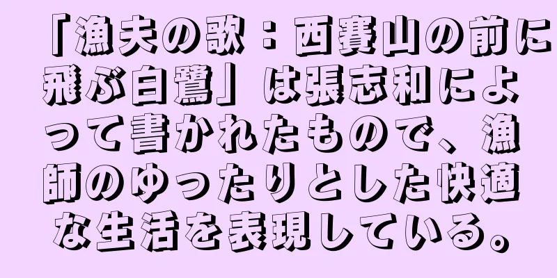 「漁夫の歌：西賽山の前に飛ぶ白鷺」は張志和によって書かれたもので、漁師のゆったりとした快適な生活を表現している。