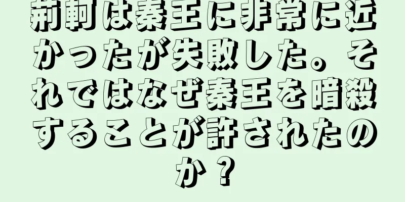 荊軻は秦王に非常に近かったが失敗した。それではなぜ秦王を暗殺することが許されたのか？